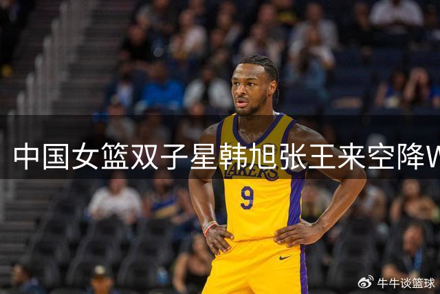 中国女篮双子星韩旭张王来空降WNBL 吉朗毒液队内线实力获史诗级提升