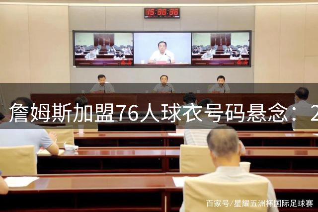 詹姆斯加盟76人球衣号码悬念：23号传承还是6号传奇再现？