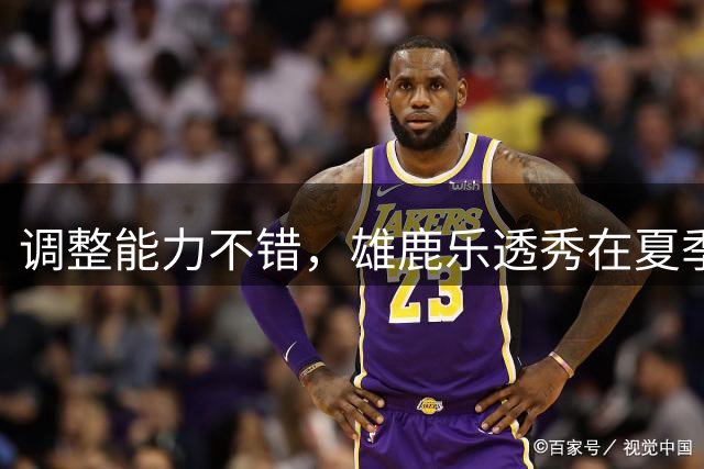调整能力不错，雄鹿乐透秀在夏季联赛尾声阶段找回了自己的状态？