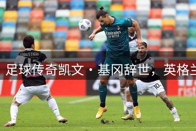 足球传奇凯文·基冈辞世，英格兰足球痛失巨星